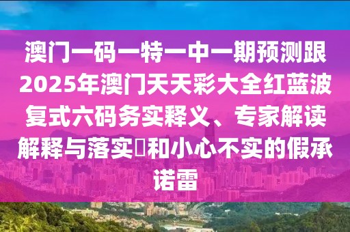 澳門一碼一特一中一期預(yù)測(cè)跟2025年澳門天天彩大全紅藍(lán)波復(fù)式六碼務(wù)實(shí)釋義、專家解讀解釋與落實(shí)?和小心不實(shí)的假承諾雷