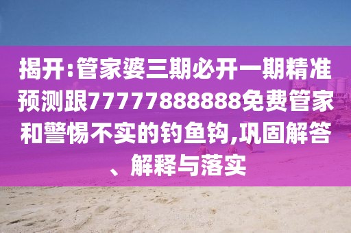揭開:管家婆三期必開一期精準(zhǔn)預(yù)測(cè)跟77777888888免費(fèi)管家和警惕不實(shí)的釣魚鉤,鞏固解答、解釋與落實(shí)
