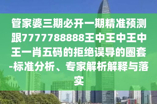 管家婆三期必開一期精準(zhǔn)預(yù)測跟7777788888王中王中王中王一肖五碼的拒絕誤導(dǎo)的圈套-標(biāo)準(zhǔn)分析、專家解析解釋與落實(shí)