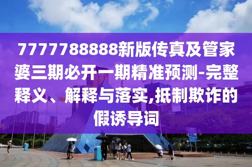 7777788888新版?zhèn)髡婕肮芗移湃诒亻_一期精準預測-完整釋義、解釋與落實,抵制欺詐的假誘導詞