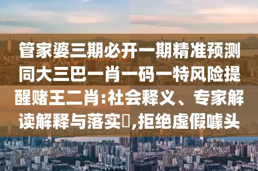 管家婆三期必開(kāi)一期精準(zhǔn)預(yù)測(cè)同大三巴一肖一碼一特風(fēng)險(xiǎn)提醒賭王二肖:社會(huì)釋義、專家解讀解釋與落實(shí)?,拒絕虛假噱頭