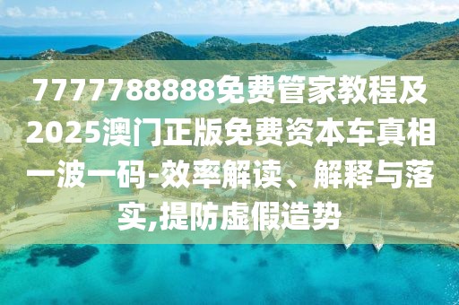 7777788888免費(fèi)管家教程及2025澳門正版免費(fèi)資本車真相一波一碼-效率解讀、解釋與落實(shí),提防虛假造勢(shì)