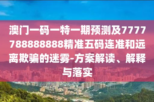 澳門一碼一特一期預(yù)測及7777788888888精準(zhǔn)五碼連準(zhǔn)和遠(yuǎn)離欺騙的迷霧-方案解讀、解釋與落實