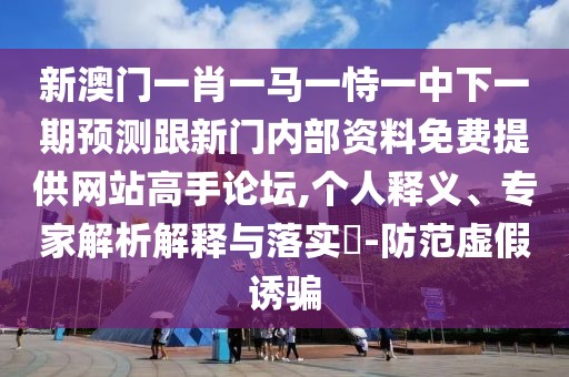 新澳門一肖一馬一恃一中下一期預(yù)測跟新門內(nèi)部資料免費提供網(wǎng)站高手論壇,個人釋義、專家解析解釋與落實?-防范虛假誘騙