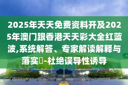 2025年天天免費資料開及2025年澳門跟香港天天彩大全紅藍波,系統(tǒng)解答、專家解讀解釋與落實?-杜絕誤導性誘導