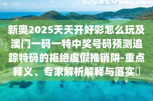 新奧2025天天開(kāi)好彩怎么玩及澳門(mén)一碼一特中獎(jiǎng)號(hào)碼預(yù)測(cè)追蹤特碼的拒絕虛假推銷(xiāo)阱-重點(diǎn)釋義、專(zhuān)家解析解釋與落實(shí)?