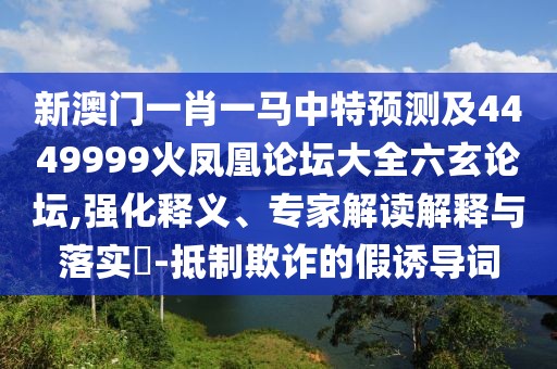 新澳門一肖一馬中特預(yù)測(cè)及4449999火鳳凰論壇大全六玄論壇,強(qiáng)化釋義、專家解讀解釋與落實(shí)?-抵制欺詐的假誘導(dǎo)詞