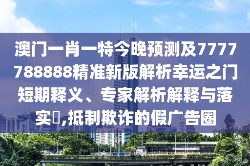 澳門一肖一特今晚預(yù)測(cè)及7777788888精準(zhǔn)新版解析幸運(yùn)之門短期釋義、專家解析解釋與落實(shí)?,抵制欺詐的假?gòu)V告圈