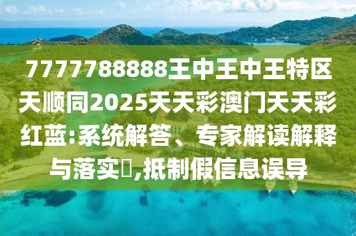 7777788888王中王中王特區(qū)天順同2025天天彩澳門天天彩紅藍(lán):系統(tǒng)解答、專家解讀解釋與落實(shí)?,抵制假信息誤導(dǎo)
