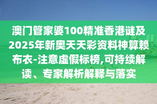 澳門管家婆100精準(zhǔn)香港謎及2025年新奧天天彩資料神算賴布衣-注意虛假標(biāo)榜,可持續(xù)解讀、專家解析解釋與落實(shí)