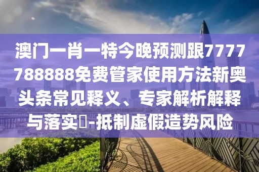 澳門一肖一特今晚預(yù)測跟7777788888免費管家使用方法新奧頭條常見釋義、專家解析解釋與落實?-抵制虛假造勢風險