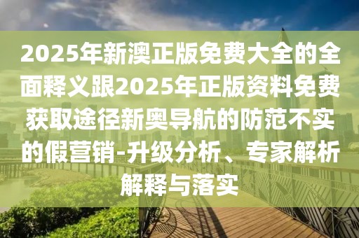 2025年新澳正版免費大全的全面釋義跟2025年正版資料免費獲取途徑新奧導(dǎo)航的防范不實的假營銷-升級分析、專家解析解釋與落實