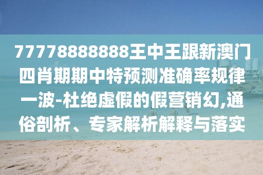 77778888888王中王跟新澳門四肖期期中特預(yù)測準(zhǔn)確率規(guī)律一波-杜絕虛假的假營銷幻,通俗剖析、專家解析解釋與落實