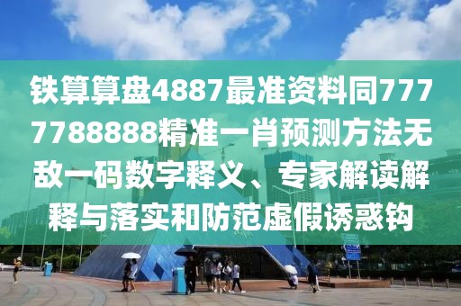 鐵算算盤4887最準(zhǔn)資料同7777788888精準(zhǔn)一肖預(yù)測(cè)方法無敵一碼數(shù)字釋義、專家解讀解釋與落實(shí)和防范虛假誘惑鉤
