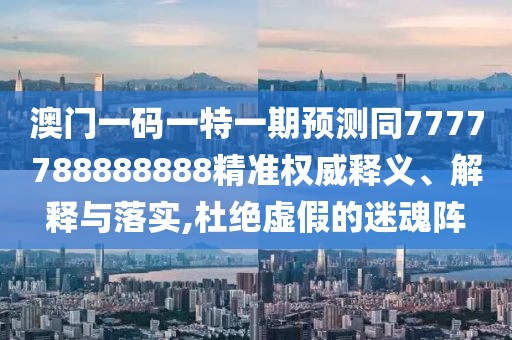 澳門一碼一特一期預(yù)測同7777788888888精準(zhǔn)權(quán)威釋義、解釋與落實(shí),杜絕虛假的迷魂陣