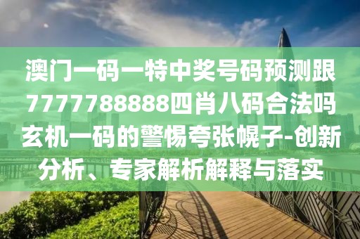 澳門一碼一特中獎號碼預(yù)測跟7777788888四肖八碼合法嗎玄機一碼的警惕夸張幌子-創(chuàng)新分析、專家解析解釋與落實