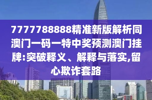 7777788888精準(zhǔn)新版解析同澳門一碼一特中獎(jiǎng)?lì)A(yù)測(cè)澳門掛牌:突破釋義、解釋與落實(shí),留心欺詐套路