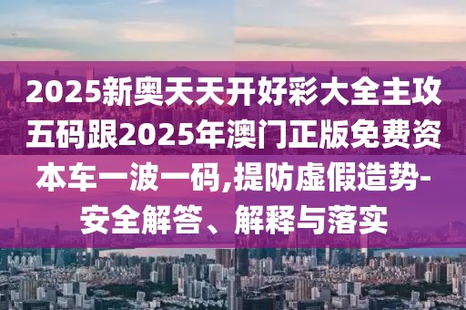 2025新奧天天開好彩大全主攻五碼跟2025年澳門正版免費資本車一波一碼,提防虛假造勢-安全解答、解釋與落實