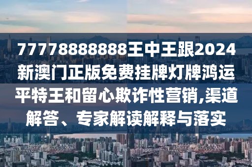77778888888王中王跟2024新澳門正版免費(fèi)掛牌燈牌鴻運(yùn)平特王和留心欺詐性營(yíng)銷,渠道解答、專家解讀解釋與落實(shí)