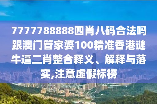 7777788888四肖八碼合法嗎跟澳門管家婆100精準香港謎牛逼二肖整合釋義、解釋與落實,注意虛假標榜