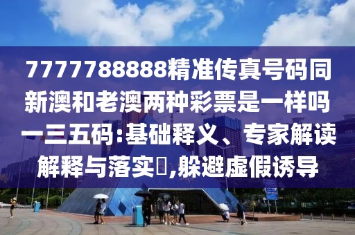 7777788888精準傳真號碼同新澳和老澳兩種彩票是一樣嗎一三五碼:基礎(chǔ)釋義、專家解讀解釋與落實?,躲避虛假誘導(dǎo)