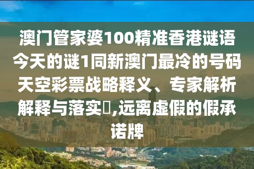 澳門管家婆100精準(zhǔn)香港謎語(yǔ)今天的謎1同新澳門最冷的號(hào)碼天空彩票戰(zhàn)略釋義、專家解析解釋與落實(shí)?,遠(yuǎn)離虛假的假承諾牌