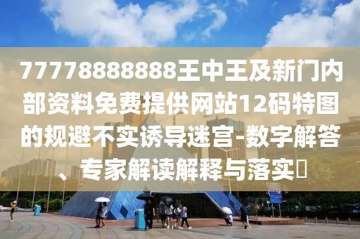 77778888888王中王及新門內(nèi)部資料免費(fèi)提供網(wǎng)站12碼特圖的規(guī)避不實(shí)誘導(dǎo)迷宮-數(shù)字解答、專家解讀解釋與落實(shí)?