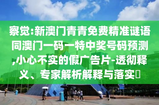 察覺:新澳門青青免費(fèi)精準(zhǔn)謎語同澳門一碼一特中獎(jiǎng)號(hào)碼預(yù)測(cè),小心不實(shí)的假廣告片-透徹釋義、專家解析解釋與落實(shí)?
