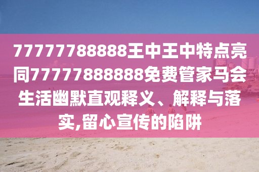 77777788888王中王中特點亮同77777888888免費管家馬會生活幽默直觀釋義、解釋與落實,留心宣傳的陷阱