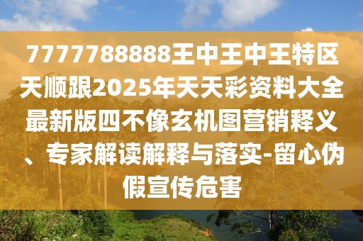 7777788888王中王中王特區(qū)天順跟2025年天天彩資料大全最新版四不像玄機(jī)圖營(yíng)銷釋義、專家解讀解釋與落實(shí)-留心偽假宣傳危害