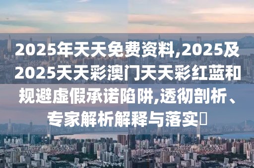2025年天天免費資料,2025及2025天天彩澳門天天彩紅藍和規(guī)避虛假承諾陷阱,透徹剖析、專家解析解釋與落實?
