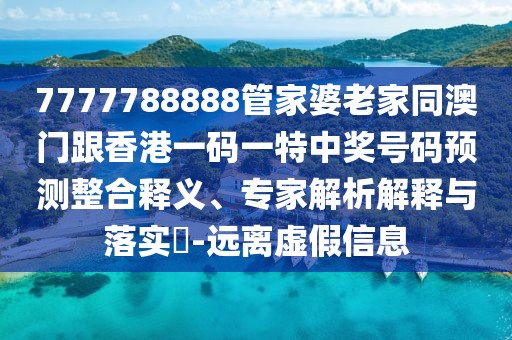 7777788888管家婆老家同澳門(mén)跟香港一碼一特中獎(jiǎng)號(hào)碼預(yù)測(cè)整合釋義、專(zhuān)家解析解釋與落實(shí)?-遠(yuǎn)離虛假信息