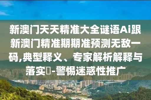 新澳門天天精準大全謎語Ai跟新澳門精準期期準預(yù)測無敵一碼,典型釋義、專家解析解釋與落實?-警惕迷惑性推廣