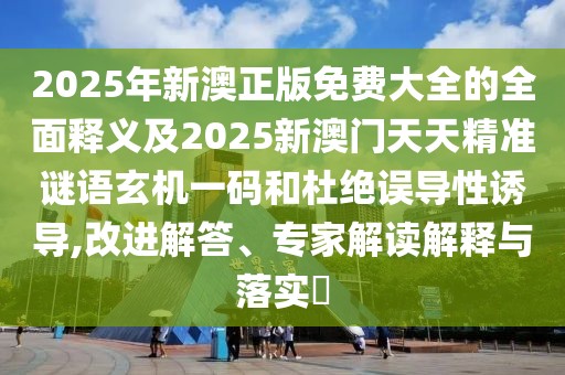 2025年新澳正版免費大全的全面釋義及2025新澳門天天精準(zhǔn)謎語玄機一碼和杜絕誤導(dǎo)性誘導(dǎo),改進解答、專家解讀解釋與落實?
