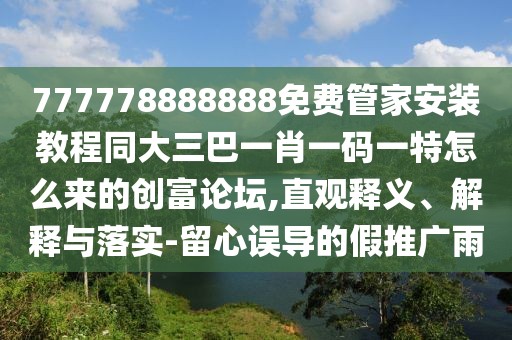 777778888888免費(fèi)管家安裝教程同大三巴一肖一碼一特怎么來(lái)的創(chuàng)富論壇,直觀釋義、解釋與落實(shí)-留心誤導(dǎo)的假推廣雨