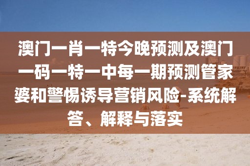 澳門(mén)一肖一特今晚預(yù)測(cè)及澳門(mén)一碼一特一中每一期預(yù)測(cè)管家婆和警惕誘導(dǎo)營(yíng)銷風(fēng)險(xiǎn)-系統(tǒng)解答、解釋與落實(shí)