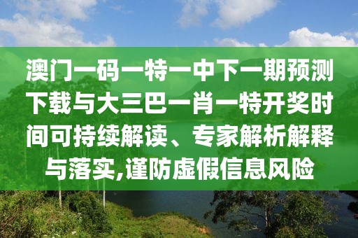 澳門一碼一特一中下一期預(yù)測下載與大三巴一肖一特開獎(jiǎng)時(shí)間可持續(xù)解讀、專家解析解釋與落實(shí),謹(jǐn)防虛假信息風(fēng)險(xiǎn)
