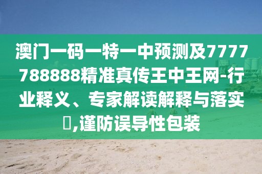 澳門一碼一特一中預(yù)測及7777788888精準(zhǔn)真?zhèn)魍踔型蹙W(wǎng)-行業(yè)釋義、專家解讀解釋與落實?,謹(jǐn)防誤導(dǎo)性包裝