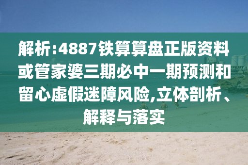解析:4887鐵算算盤正版資料或管家婆三期必中一期預(yù)測(cè)和留心虛假迷障風(fēng)險(xiǎn),立體剖析、解釋與落實(shí)