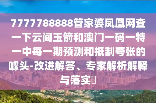 7777788888管家婆鳳凰網(wǎng)查一下云間玉箭和澳門一碼一特一中每一期預(yù)測和抵制夸張的噱頭-改進解答、專家解析解釋與落實?
