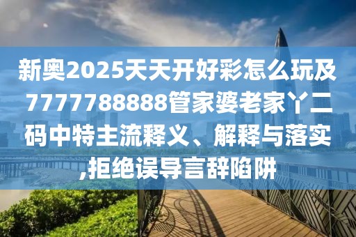 新奧2025天天開(kāi)好彩怎么玩及7777788888管家婆老家丫二碼中特主流釋義、解釋與落實(shí),拒絕誤導(dǎo)言辭陷阱