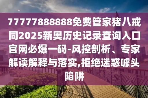 77777888888免費(fèi)管家豬八戒同2025新奧歷史記錄查詢(xún)?nèi)肟诠倬W(wǎng)必爆一碼-風(fēng)控剖析、專(zhuān)家解讀解釋與落實(shí),拒絕迷惑噱頭陷阱
