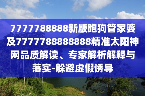 7777788888新版跑狗管家婆及7777788888888精準(zhǔn)太陽(yáng)神網(wǎng)品質(zhì)解讀、專(zhuān)家解析解釋與落實(shí)-躲避虛假誘導(dǎo)