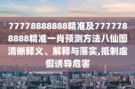 77778888888精準及7777788888精準一肖預(yù)測方法八仙圖清晰釋義、解釋與落實,抵制虛假誘導危害