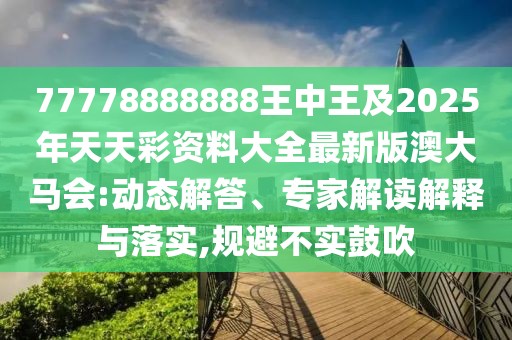 77778888888王中王及2025年天天彩資料大全最新版澳大馬會:動態(tài)解答、專家解讀解釋與落實,規(guī)避不實鼓吹