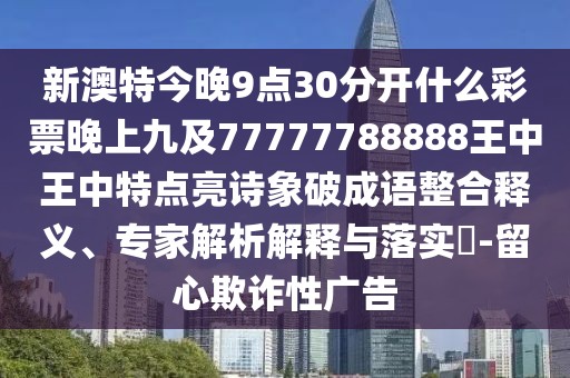新澳特今晚9點(diǎn)30分開什么彩票晚上九及77777788888王中王中特點(diǎn)亮詩象破成語整合釋義、專家解析解釋與落實(shí)?-留心欺詐性廣告