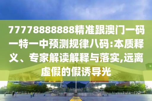 77778888888精準(zhǔn)跟澳門一碼一特一中預(yù)測(cè)規(guī)律八碼:本質(zhì)釋義、專家解讀解釋與落實(shí),遠(yuǎn)離虛假的假誘導(dǎo)光