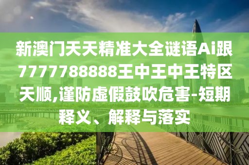 新澳門天天精準(zhǔn)大全謎語Ai跟7777788888王中王中王特區(qū)天順,謹(jǐn)防虛假鼓吹危害-短期釋義、解釋與落實(shí)