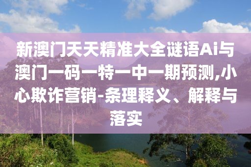 新澳門天天精準(zhǔn)大全謎語(yǔ)Ai與澳門一碼一特一中一期預(yù)測(cè),小心欺詐營(yíng)銷-條理釋義、解釋與落實(shí)