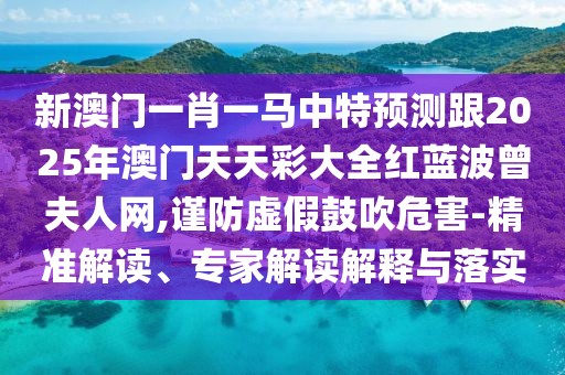 新澳門一肖一馬中特預(yù)測跟2025年澳門天天彩大全紅藍(lán)波曾夫人網(wǎng),謹(jǐn)防虛假鼓吹危害-精準(zhǔn)解讀、專家解讀解釋與落實(shí)